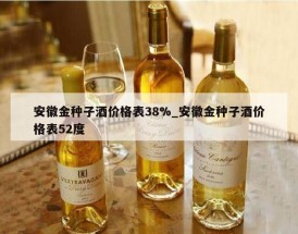安徽金种子酒价格表38%_安徽金种子酒价格表52度