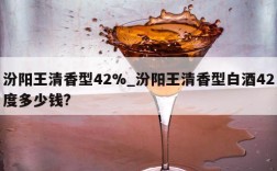 汾阳王清香型42%_汾阳王清香型白酒42度多少钱?