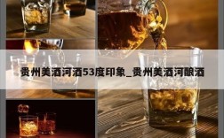 贵州美酒河酒53度印象_贵州美酒河酿酒